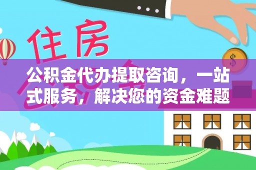 雁塔公积金代办提取咨询，一站式服务，解决您的资金难题