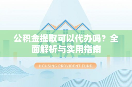 雁塔公积金提取可以代办吗？全面解析与实用指南