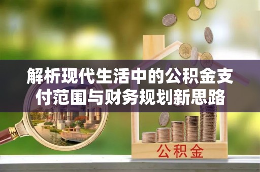 雁塔解析现代生活中的公积金支付范围与财务规划新思路