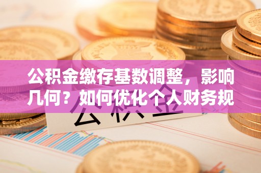雁塔公积金缴存基数调整，影响几何？如何优化个人财务规划