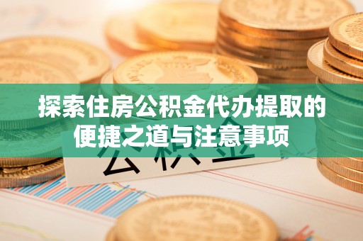 雁塔探索住房公积金代办提取的便捷之道与注意事项