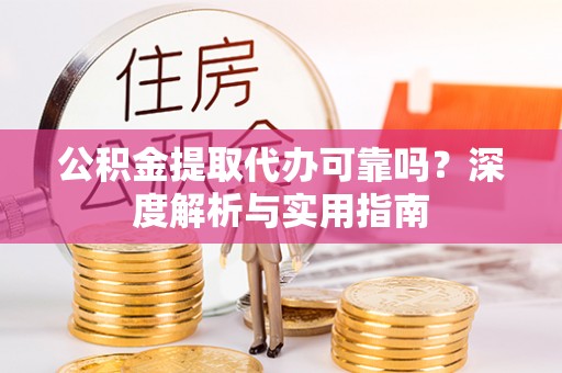 雁塔公积金提取代办可靠吗？深度解析与实用指南