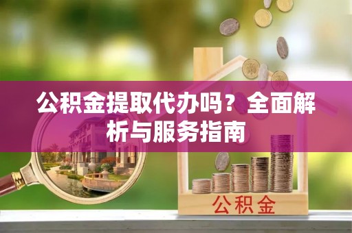 雁塔公积金提取代办吗？全面解析与服务指南