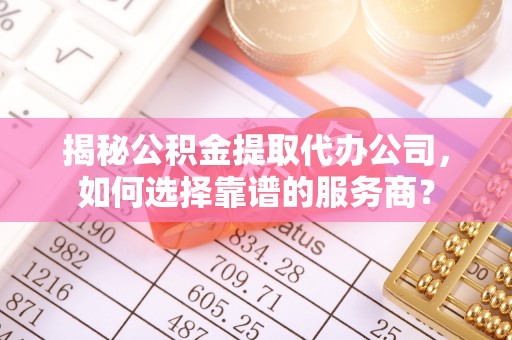 雁塔揭秘公积金提取代办公司，如何选择靠谱的服务商？