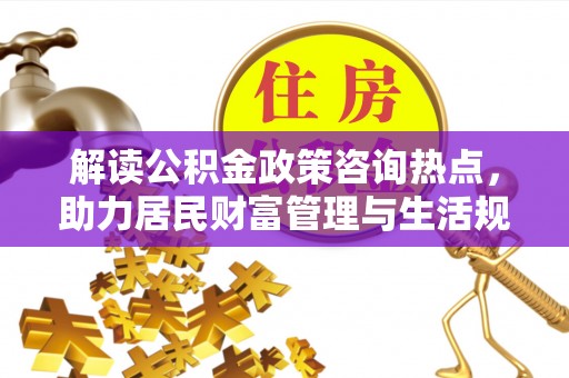 雁塔解读公积金政策咨询热点，助力居民财富管理与生活规划