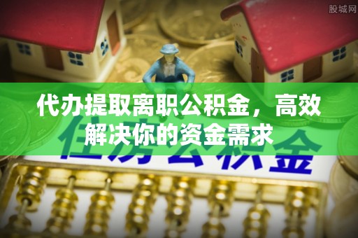 雁塔代办提取离职公积金，高效解决你的资金需求
