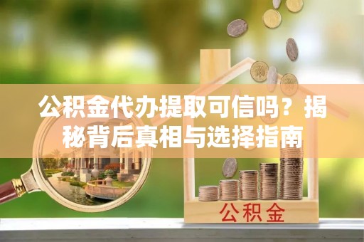 雁塔公积金代办提取可信吗？揭秘背后真相与选择指南