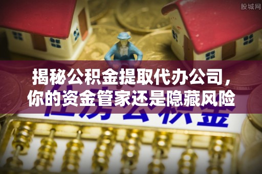 雁塔揭秘公积金提取代办公司，你的资金管家还是隐藏风险？