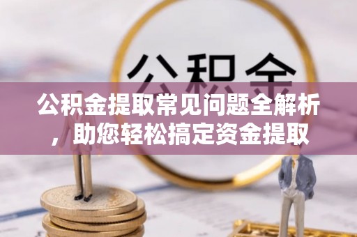 雁塔公积金提取常见问题全解析，助您轻松搞定资金提取