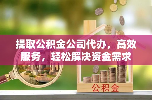 雁塔提取公积金公司代办，高效服务，轻松解决资金需求