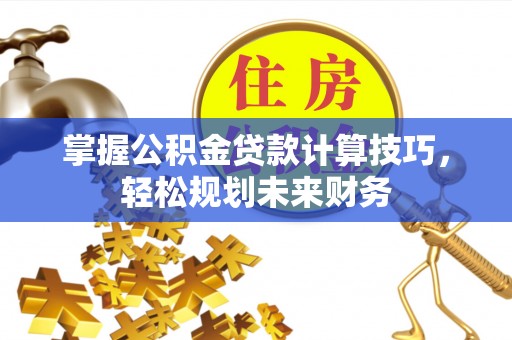 雁塔掌握公积金贷款计算技巧，轻松规划未来财务