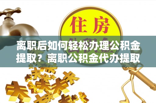 雁塔离职后如何轻松办理公积金提取？离职公积金代办提取全攻略