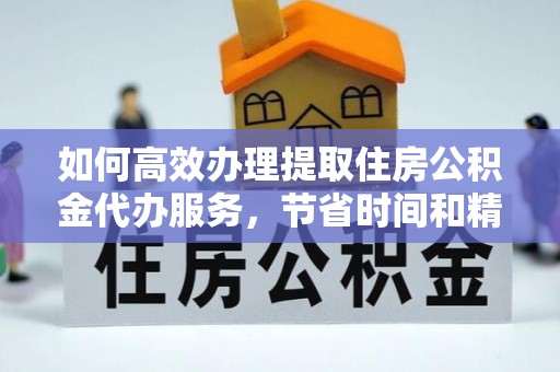 雁塔如何高效办理提取住房公积金代办服务，节省时间和精力