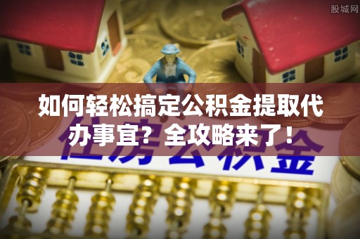 雁塔如何轻松搞定公积金提取代办事宜？全攻略来了！