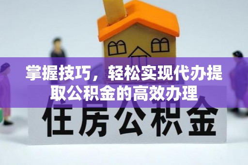 雁塔掌握技巧，轻松实现代办提取公积金的高效办理
