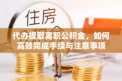雁塔代办提取离职公积金，如何高效完成手续与注意事项