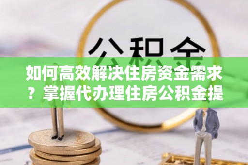 雁塔如何高效解决住房资金需求？掌握代办理住房公积金提取技巧是关键