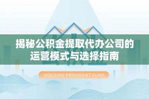 雁塔揭秘公积金提取代办公司的运营模式与选择指南