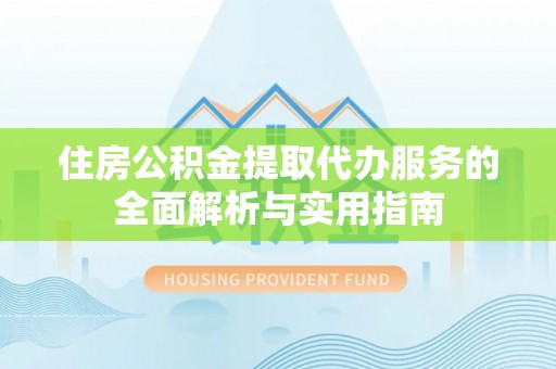 雁塔住房公积金提取代办服务的全面解析与实用指南