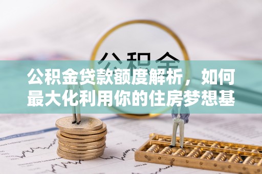 雁塔公积金贷款额度解析，如何最大化利用你的住房梦想基金