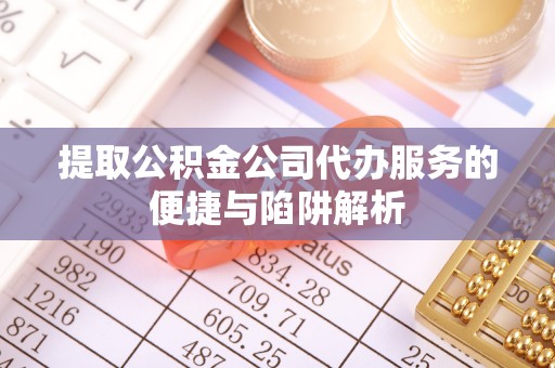 雁塔提取公积金公司代办服务的便捷与陷阱解析