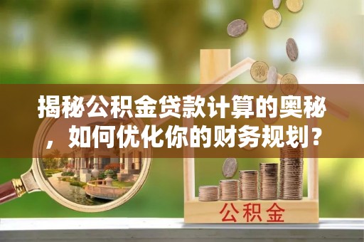 雁塔揭秘公积金贷款计算的奥秘，如何优化你的财务规划？