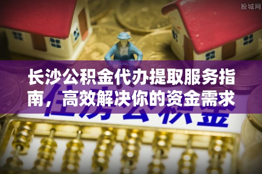 雁塔长沙公积金代办提取服务指南，高效解决你的资金需求