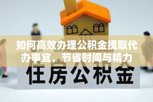 雁塔如何高效办理公积金提取代办事宜，节省时间与精力