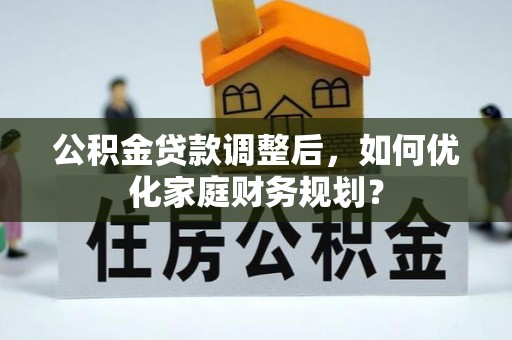 雁塔公积金贷款调整后，如何优化家庭财务规划？