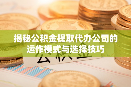 雁塔揭秘公积金提取代办公司的运作模式与选择技巧