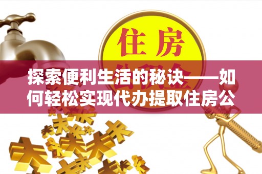 雁塔探索便利生活的秘诀——如何轻松实现代办提取住房公积金