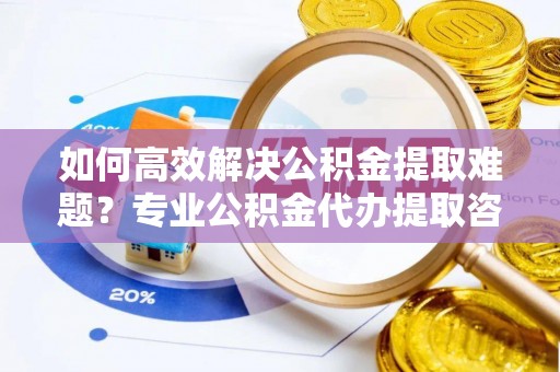 雁塔如何高效解决公积金提取难题？专业公积金代办提取咨询服务来助力