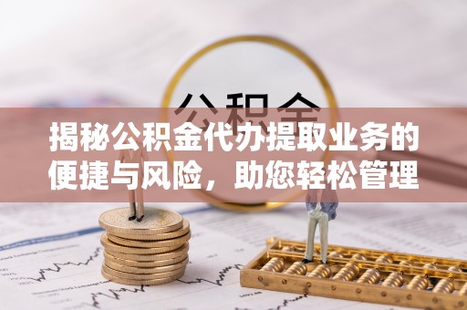 雁塔揭秘公积金代办提取业务的便捷与风险，助您轻松管理财务