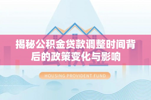 雁塔揭秘公积金贷款调整时间背后的政策变化与影响