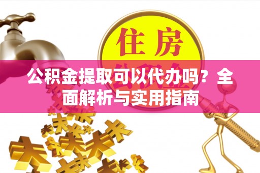 雁塔公积金提取可以代办吗？全面解析与实用指南