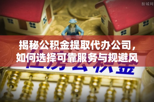 雁塔揭秘公积金提取代办公司，如何选择可靠服务与规避风险