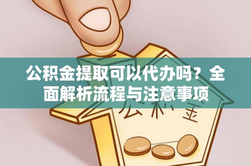 雁塔公积金提取可以代办吗？全面解析流程与注意事项