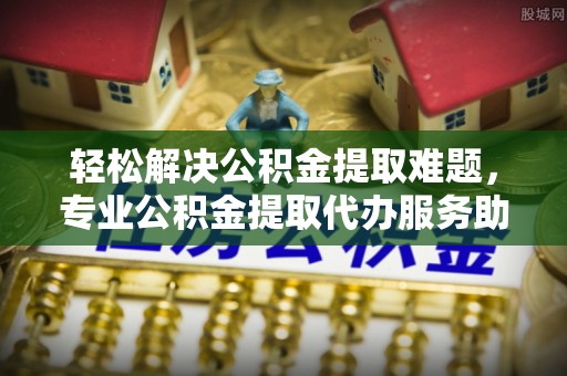 雁塔轻松解决公积金提取难题，专业公积金提取代办服务助您无忧