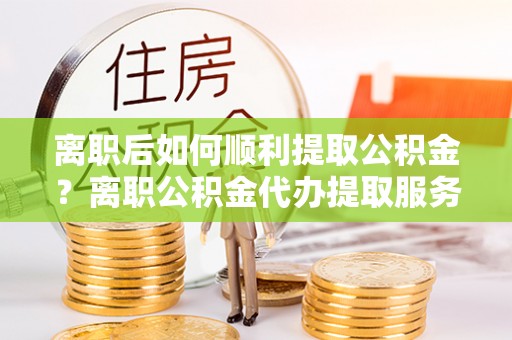 雁塔离职后如何顺利提取公积金？离职公积金代办提取服务来帮忙