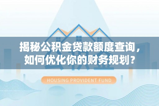 雁塔揭秘公积金贷款额度查询，如何优化你的财务规划？