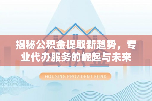 雁塔揭秘公积金提取新趋势，专业代办服务的崛起与未来