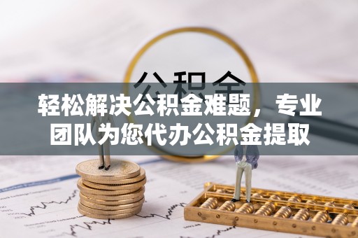 雁塔轻松解决公积金难题，专业团队为您代办公积金提取