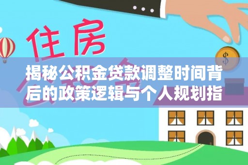 雁塔揭秘公积金贷款调整时间背后的政策逻辑与个人规划指南
