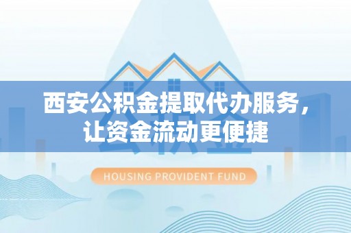 雁塔西安公积金提取代办服务，让资金流动更便捷
