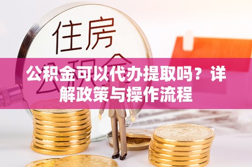 雁塔公积金可以代办提取吗？详解政策与操作流程