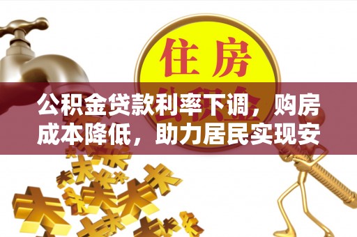 雁塔公积金贷款利率下调，购房成本降低，助力居民实现安居梦想