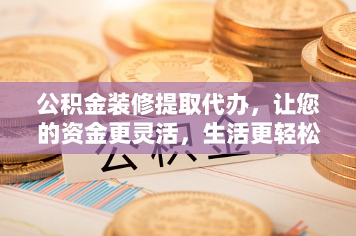 雁塔公积金装修提取代办，让您的资金更灵活，生活更轻松