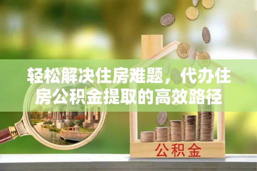 雁塔轻松解决住房难题，代办住房公积金提取的高效路径