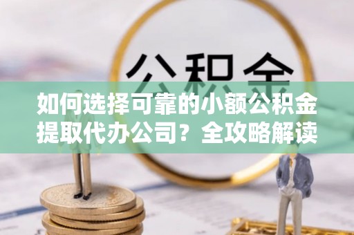 雁塔如何选择可靠的小额公积金提取代办公司？全攻略解读