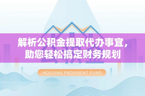 雁塔解析公积金提取代办事宜，助您轻松搞定财务规划